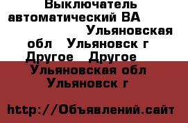 Выключатель автоматический ВА 5241,5341,5541,5641. - Ульяновская обл., Ульяновск г. Другое » Другое   . Ульяновская обл.,Ульяновск г.